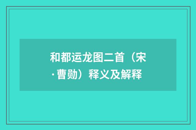 和都运龙图二首（宋·曹勋）释义及解释