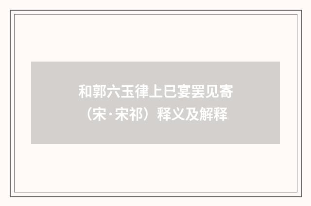 和郭六玉律上巳宴罢见寄（宋·宋祁）释义及解释