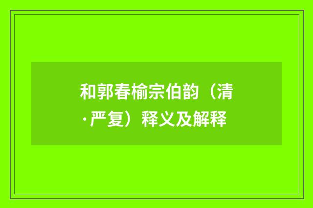 和郭春榆宗伯韵(清·严复)释义及解释