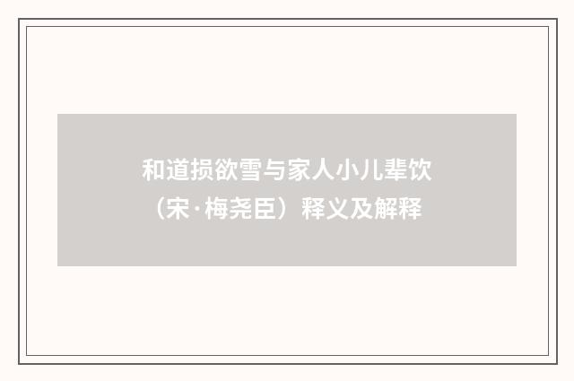 和道损欲雪与家人小儿辈饮（宋·梅尧臣）释义及解释