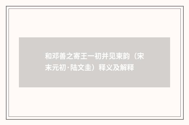 和邓善之寄王一初并见柬韵（宋末元初·陆文圭）释义及解释