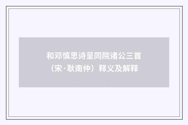 和邓慎思诗呈同院诸公三首（宋·耿南仲）释义及解释