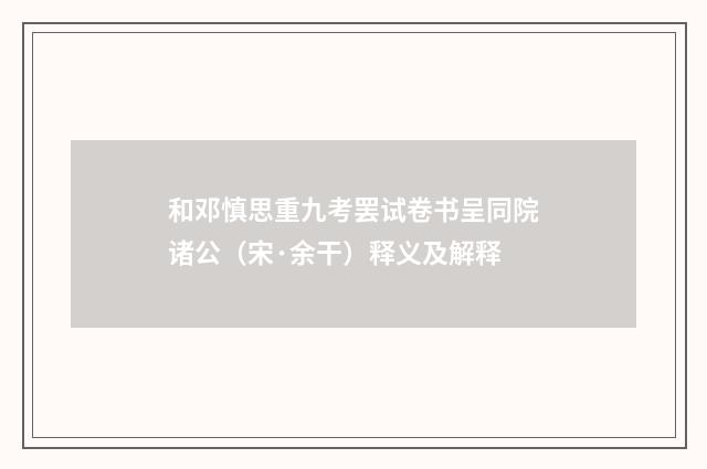 和邓慎思重九考罢试卷书呈同院诸公（宋·余干）释义及解释