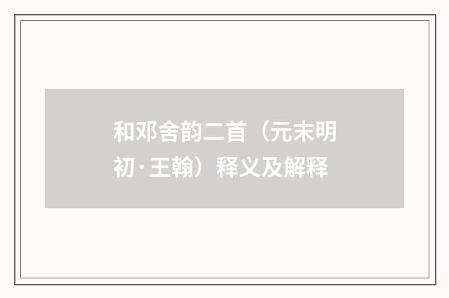 和邓舍韵二首（元末明初·王翰）释义及解释