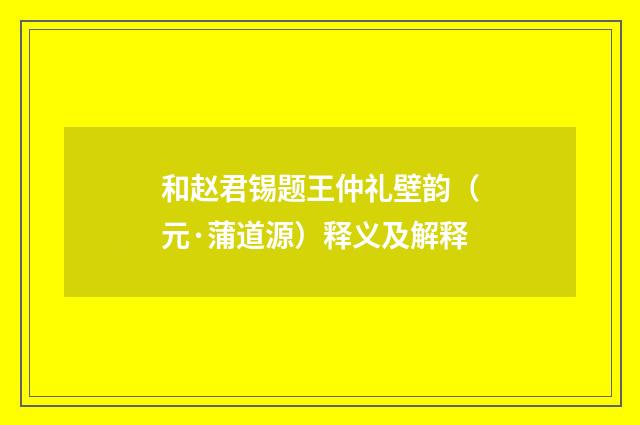 和赵君锡题王仲礼壁韵(元·蒲道源)释义及解释