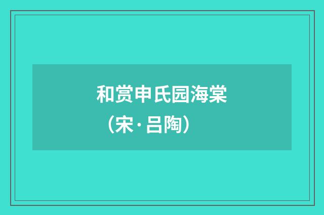 和赏申氏园海棠（宋·吕陶）释义及解释