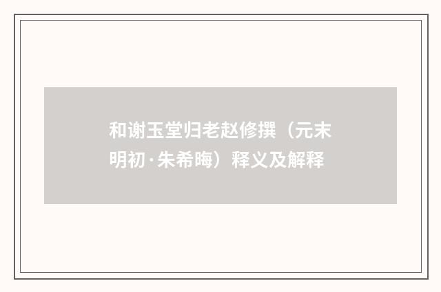 和谢玉堂归老赵修撰（元末明初·朱希晦）释义及解释