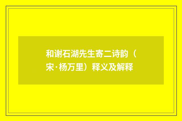 和谢石湖先生寄二诗韵（宋·杨万里）释义及解释