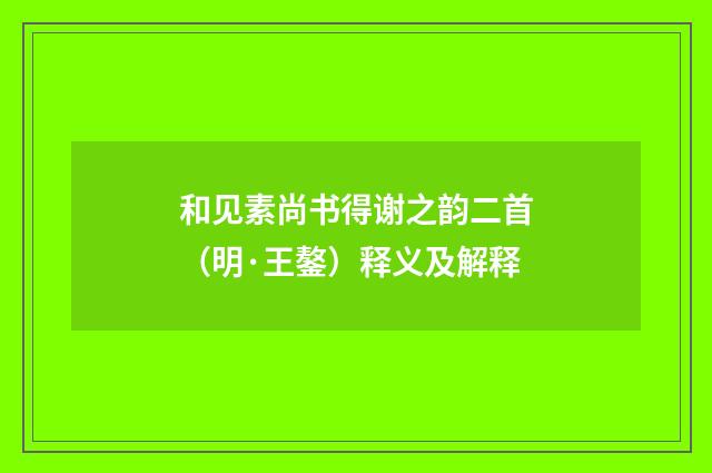 和见素尚书得谢之韵二首（明·王鏊）释义及解释
