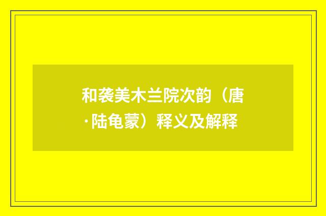 和袭美木兰院次韵（唐·陆龟蒙）释义及解释