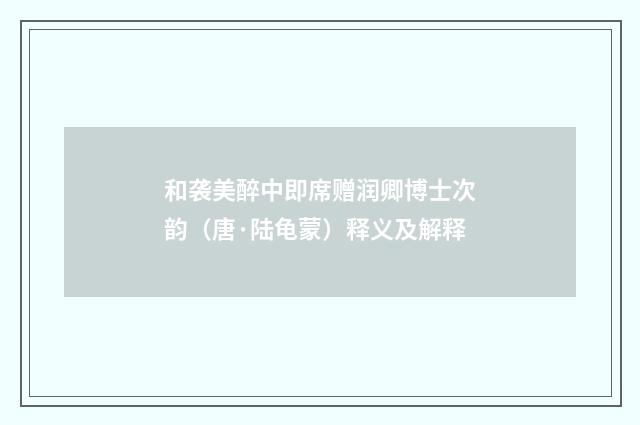 和袭美醉中即席赠润卿博士次韵（唐·陆龟蒙）释义及解释