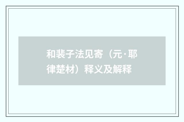 和裴子法见寄（元·耶律楚材）释义及解释