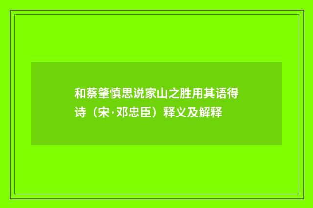 和蔡肇慎思说家山之胜用其语得诗（宋·邓忠臣）释义及解释