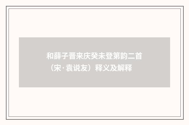 和薛子晋来庆癸未登第韵二首（宋·袁说友）释义及解释