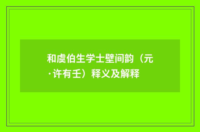 和虞伯生学士壁间韵（元·许有壬）释义及解释