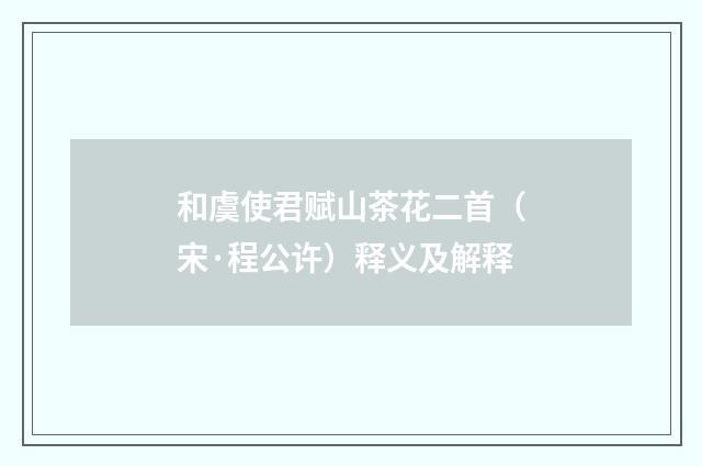 和虞使君赋山茶花二首（宋·程公许）释义及解释