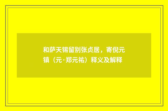 和萨天锡留别张贞居，寄倪元镇（元·郑元祐）释义及解释
