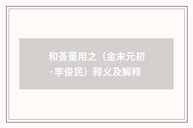 和荅董用之（金末元初·李俊民）释义及解释