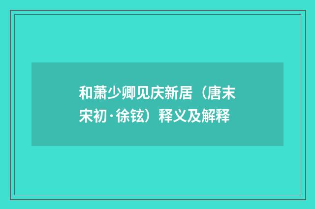 和萧少卿见庆新居（唐末宋初·徐铉）释义及解释