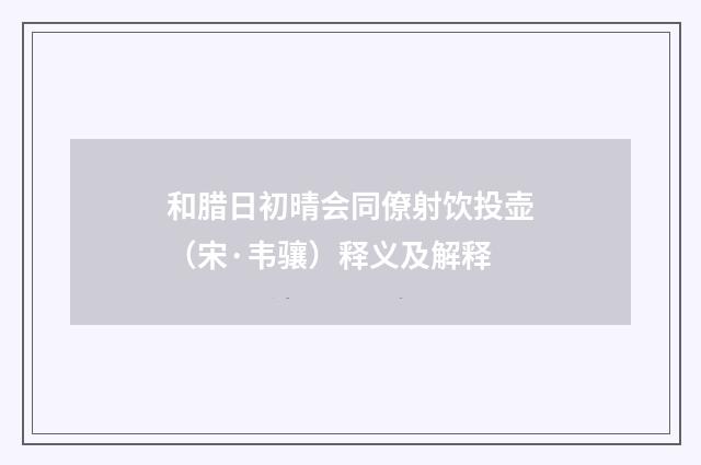和腊日初晴会同僚射饮投壶（宋·韦骧）释义及解释