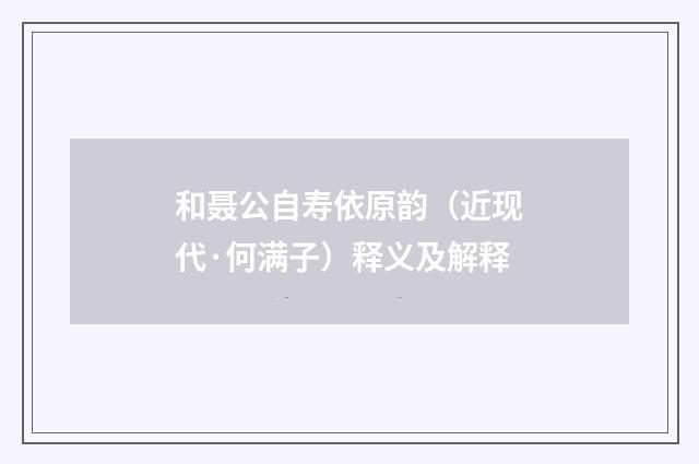 和聂公自寿依原韵（近现代·何满子）释义及解释