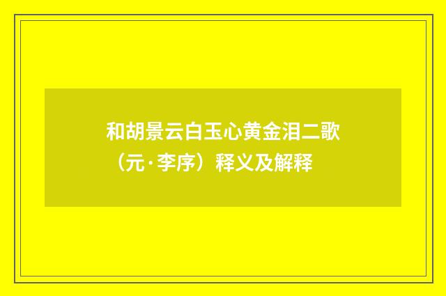和胡景云白玉心黄金泪二歌（元·李序）释义及解释
