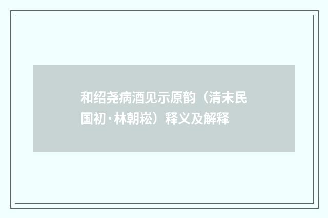 和绍尧病酒见示原韵（清末民国初·林朝崧）释义及解释