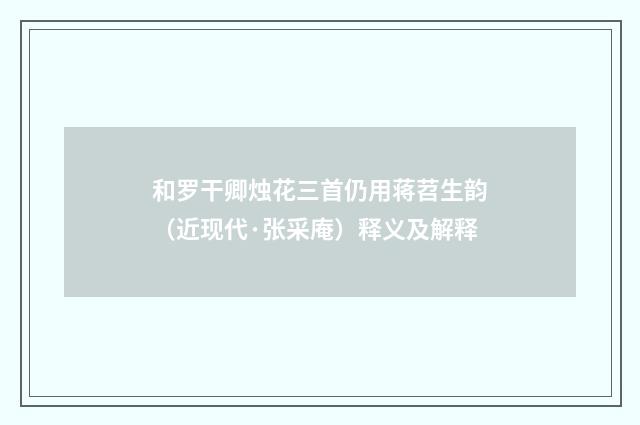 和罗干卿烛花三首仍用蒋苕生韵（近现代·张采庵）释义及解释