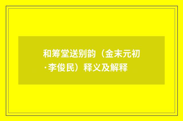 和筹堂送别韵（金末元初·李俊民）释义及解释