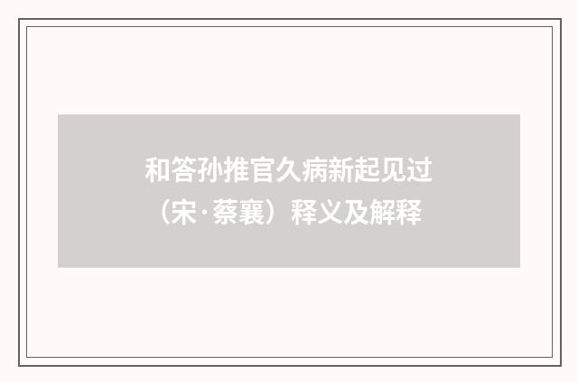 和答孙推官久病新起见过（宋·蔡襄）释义及解释