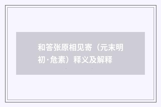 和答张原相见寄（元末明初·危素）释义及解释
