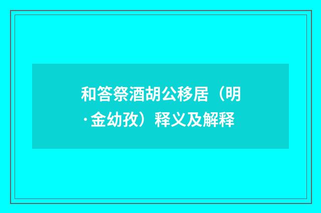 和答祭酒胡公移居(明·金幼孜)释义及解释