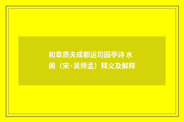 和章质夫成都运司园亭诗 水阁（宋·吴师孟）释义及解释
