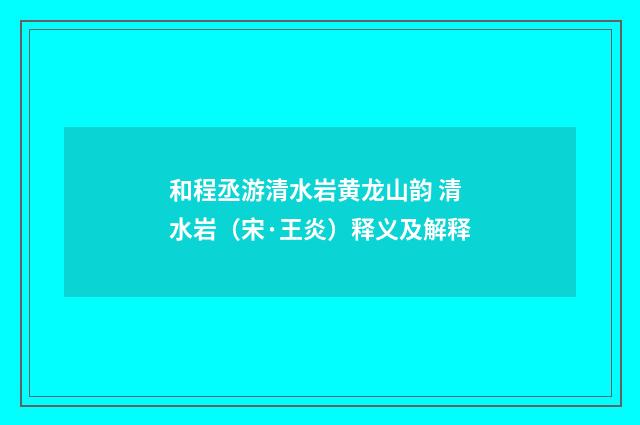 和程丞游清水岩黄龙山韵 清水岩（宋·王炎）释义及解释