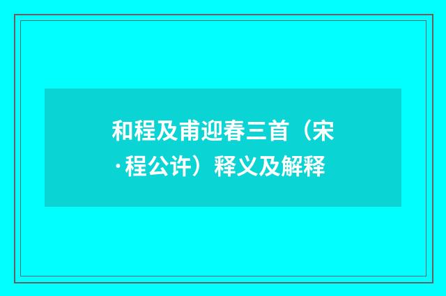 和程及甫迎春三首（宋·程公许）释义及解释