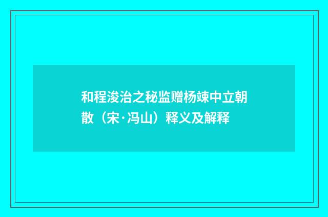 和程浚治之秘监赠杨竦中立朝散（宋·冯山）释义及解释