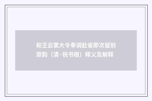 和王云裳大令奉调赴省即次留别原韵（清·祝书根）释义及解释