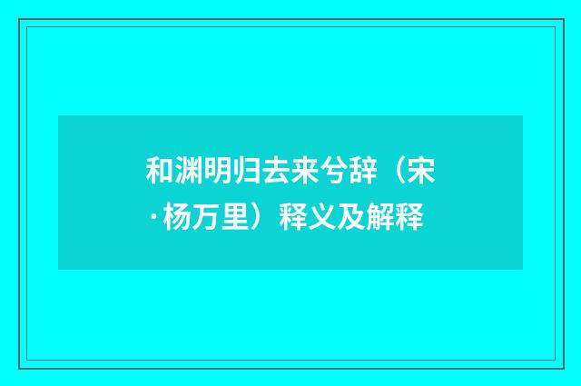和渊明归去来兮辞(宋·杨万里)释义及解释