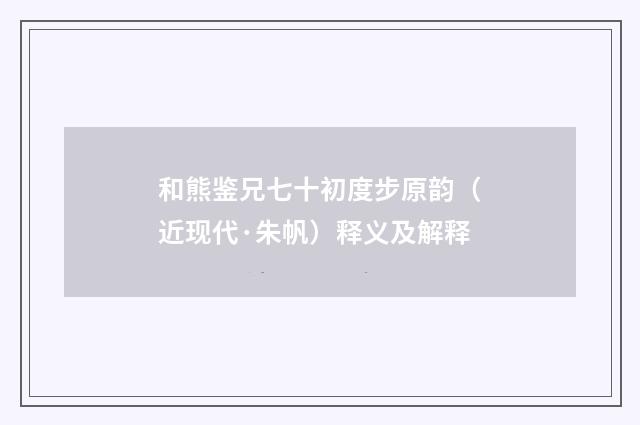 和熊鉴兄七十初度步原韵（近现代·朱帆）释义及解释