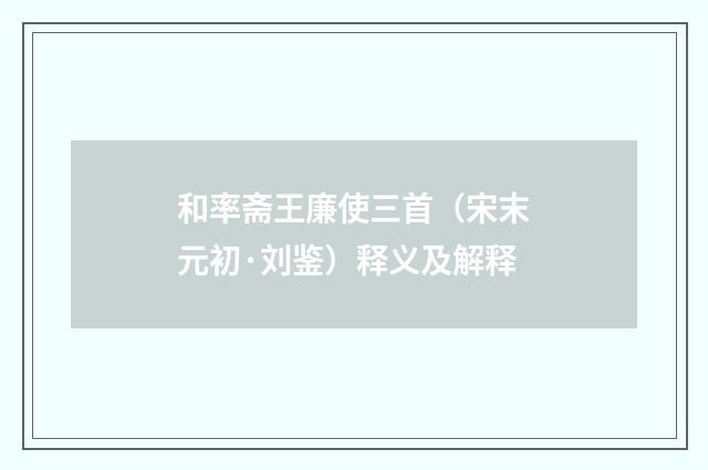 和率斋王廉使三首（宋末元初·刘鉴）释义及解释