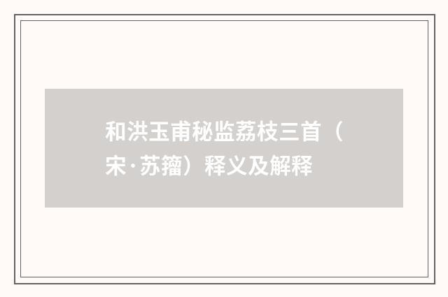 和洪玉甫秘监荔枝三首（宋·苏籀）释义及解释