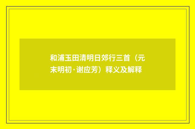 和浦玉田清明日郊行三首（元末明初·谢应芳）释义及解释