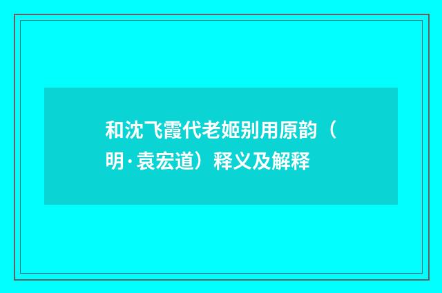 和沈飞霞代老姬别用原韵(明·袁宏道)释义及解释