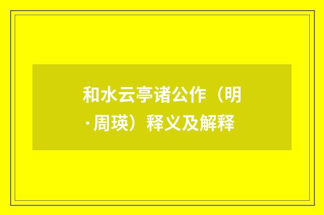 和水云亭诸公作（明·周瑛）释义及解释