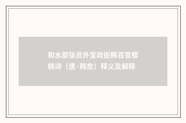 和水部张员外宣政衙赐百官樱桃诗（唐·韩愈）释义及解释