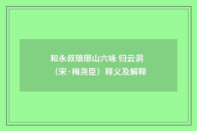 和永叔琅琊山六咏 归云洞（宋·梅尧臣）释义及解释