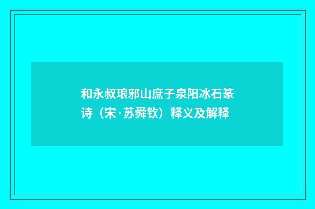 和永叔琅邪山庶子泉阳冰石篆诗（宋·苏舜钦）释义及解释
