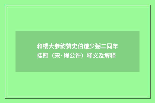 和楼大参韵赞史伯谦少弼二同年挂冠（宋·程公许）释义及解释