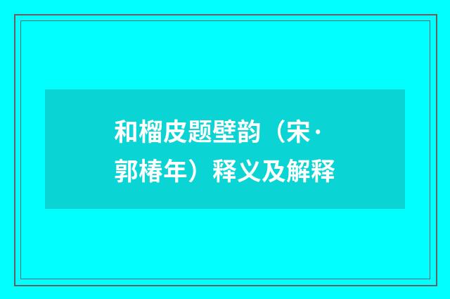 和榴皮题壁韵（宋·郭椿年）释义及解释