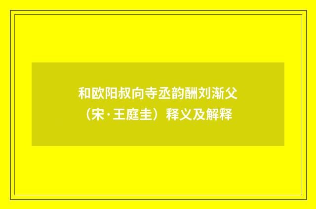 和欧阳叔向寺丞韵酬刘渐父（宋·王庭圭）释义及解释